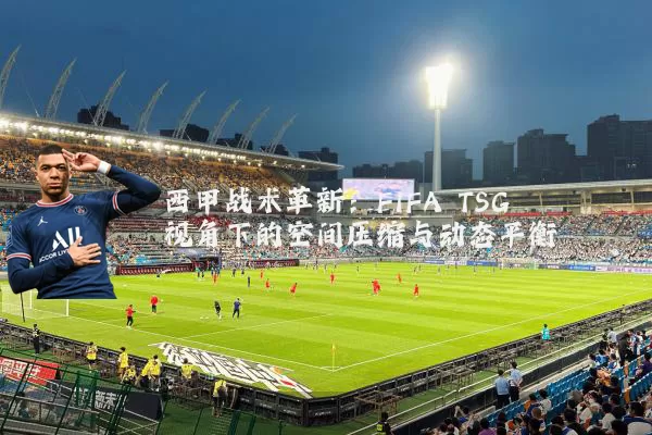 西甲战术革新:FIFA TSG视角下的空间压缩与动态平衡