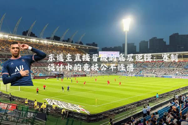 东道主直接晋级的底层逻辑:赛制设计中的竞技公平性博弈
