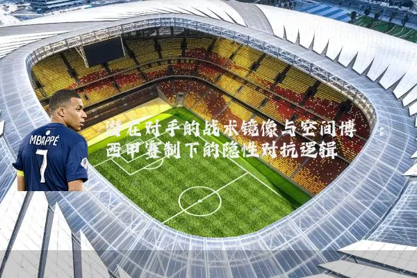 潜在对手的战术镜像与空间博弈:西甲赛制下的隐性对抗逻辑