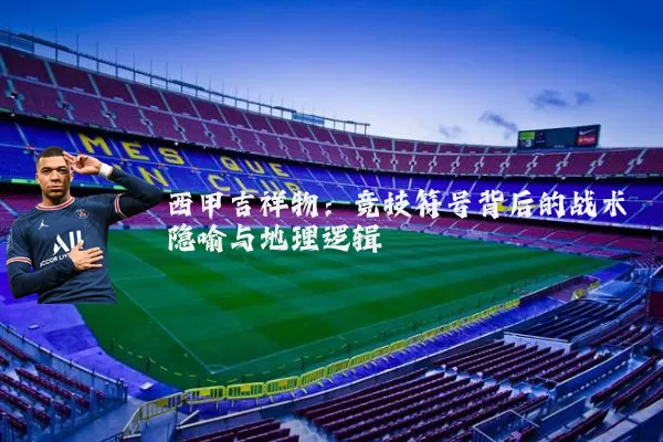 西甲吉祥物:竞技符号背后的战术隐喻与地理逻辑