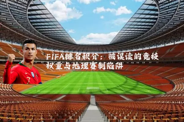 FIFA排名积分:被误读的竞技权重与地理赛制陷阱