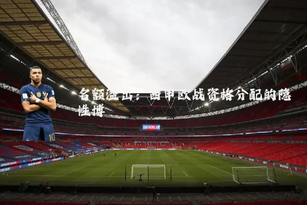 名额溢出：西甲欧战资格分配的隐性博弈