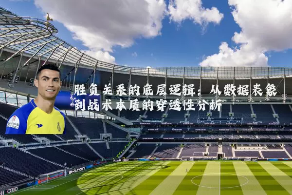 胜负关系的底层逻辑：从数据表象到战术本质的穿透性分析