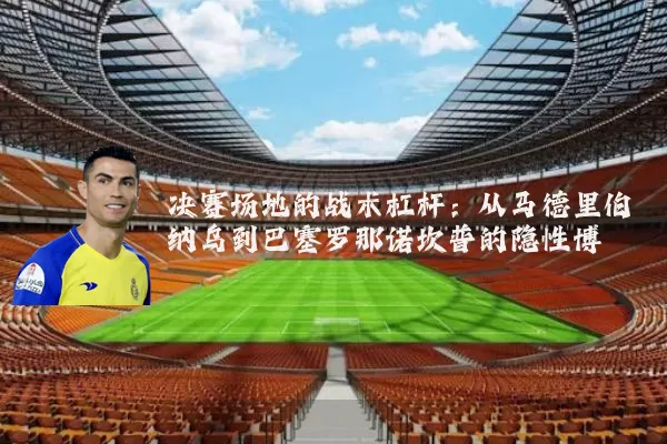 决赛场地的战术杠杆:从马德里伯纳乌到巴塞罗那诺坎普的隐性博弈