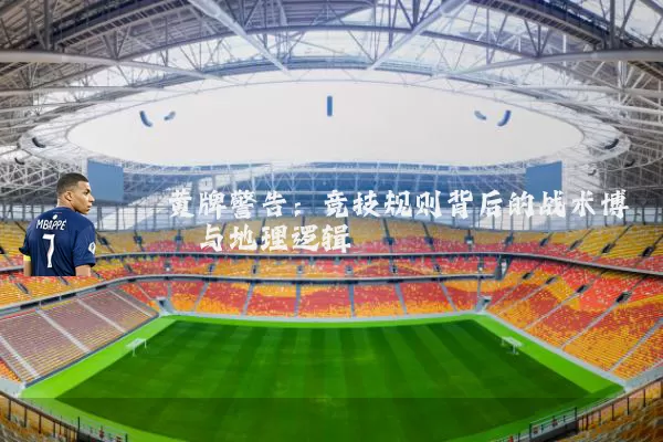 黄牌警告:竞技规则背后的战术博弈与地理逻辑