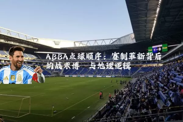 ABBA点球顺序:赛制革新背后的战术博弈与地理逻辑