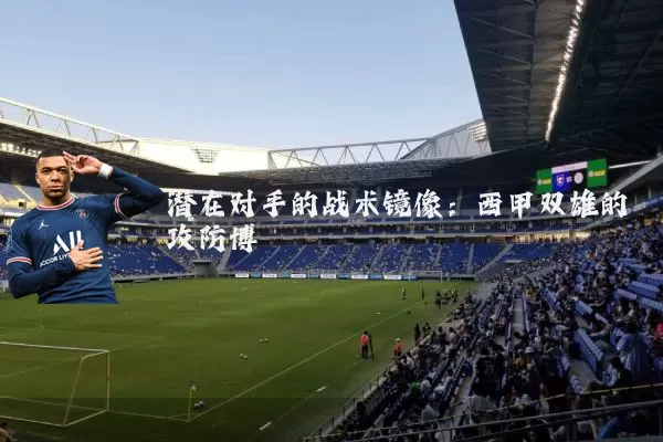 潜在对手的战术镜像:西甲双雄的攻防博弈