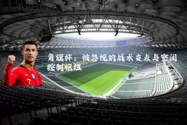 角旗杆：被忽视的战术支点与空间控制枢纽