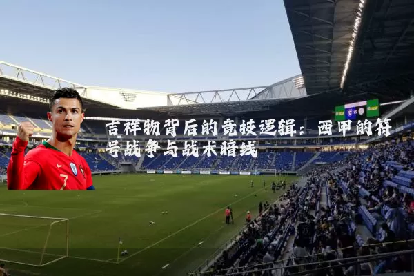 吉祥物背后的竞技逻辑:西甲的符号战争与战术暗线