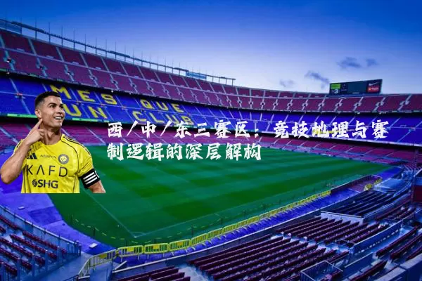 西/中/东三赛区:竞技地理与赛制逻辑的深层解构