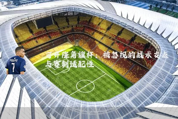 可升降角旗杆:被忽视的战术支点与赛制适配性