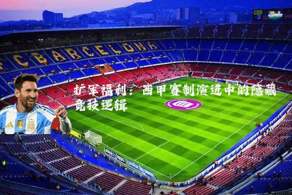 扩军福利:西甲赛制演进中的隐藏竞技逻辑