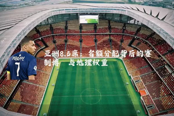 亚洲8.5席：名额分配背后的赛制博弈与地理权重