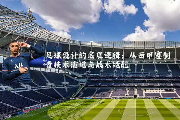 足球设计的底层逻辑:从西甲赛制看技术演进与战术适配